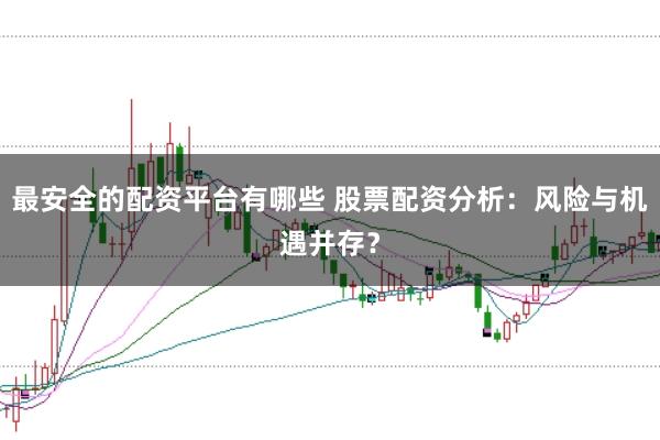 最安全的配资平台有哪些 股票配资分析：风险与机遇并存？