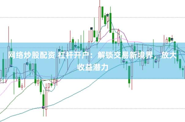 网络炒股配资 杠杆开户：解锁交易新境界，放大收益潜力