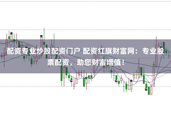 配资专业炒股配资门户 配资红旗财富网：专业股票配资，助您财富增值！