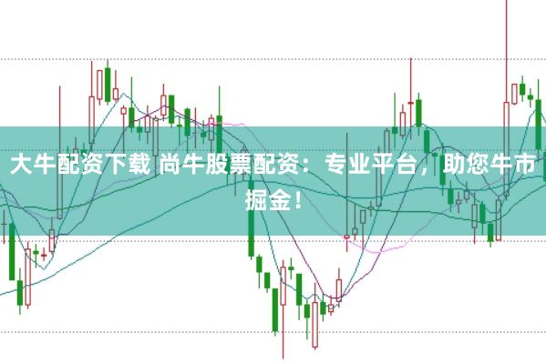 大牛配资下载 尚牛股票配资：专业平台，助您牛市掘金！