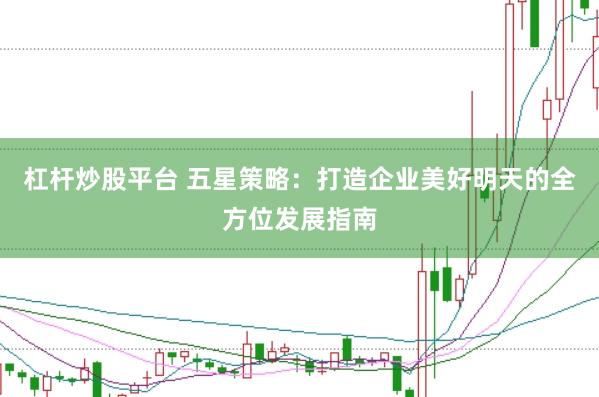 杠杆炒股平台 五星策略：打造企业美好明天的全方位发展指南