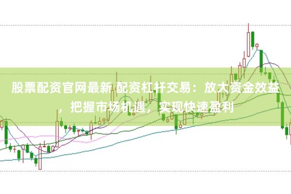 股票配资官网最新 配资杠杆交易：放大资金效益，把握市场机遇，实现快速盈利