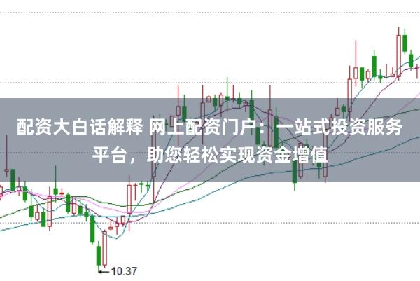 配资大白话解释 网上配资门户：一站式投资服务平台，助您轻松实现资金增值