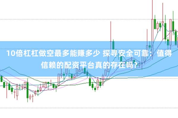 10倍杠杠做空最多能赚多少 探寻安全可靠：值得信赖的配资平台真的存在吗？
