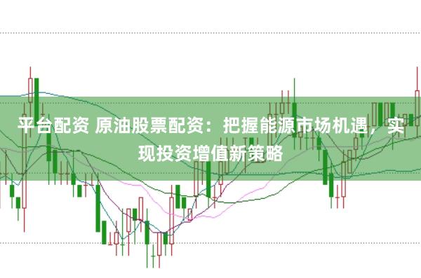 平台配资 原油股票配资：把握能源市场机遇，实现投资增值新策略
