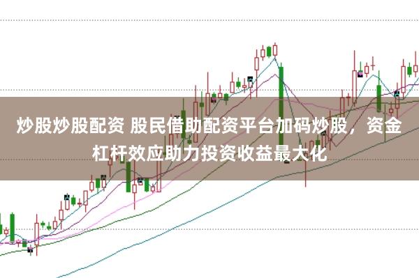 炒股炒股配资 股民借助配资平台加码炒股，资金杠杆效应助力投资收益最大化