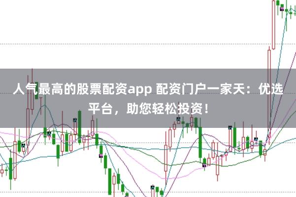 人气最高的股票配资app 配资门户一家天：优选平台，助您轻松投资！