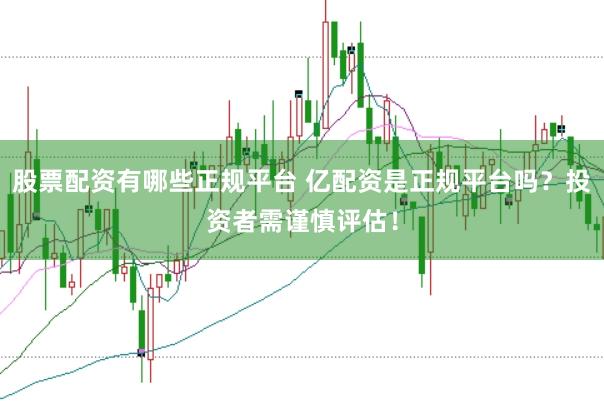 股票配资有哪些正规平台 亿配资是正规平台吗？投资者需谨慎评估！