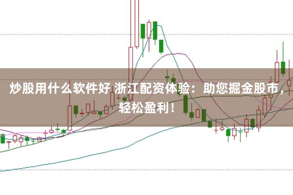 炒股用什么软件好 浙江配资体验：助您掘金股市，轻松盈利！