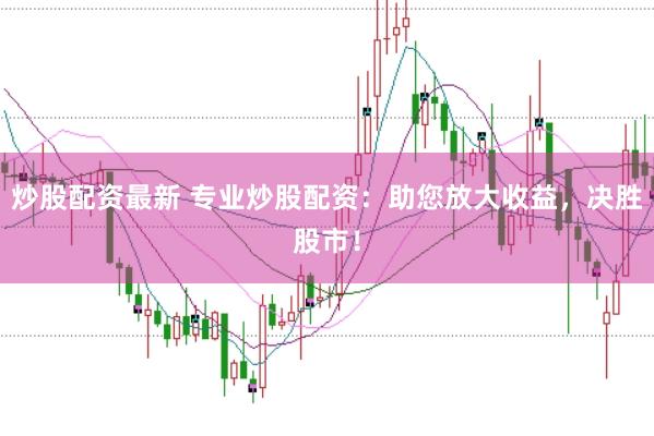 炒股配资最新 专业炒股配资：助您放大收益，决胜股市！