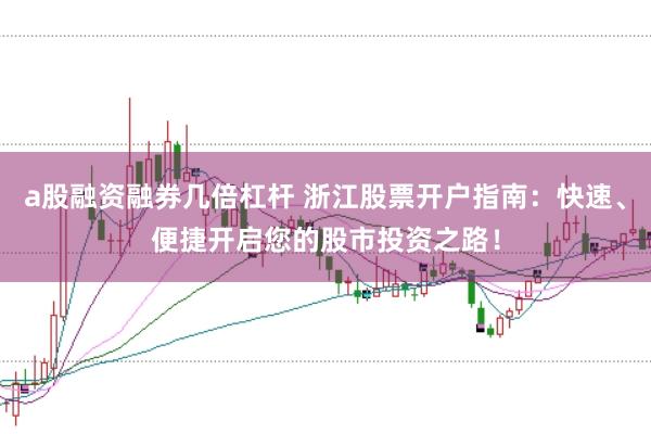 a股融资融券几倍杠杆 浙江股票开户指南：快速、便捷开启您的股市投资之路！