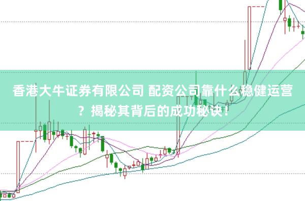 香港大牛证券有限公司 配资公司靠什么稳健运营？揭秘其背后的成功秘诀！