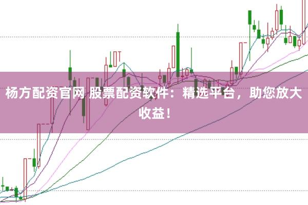 杨方配资官网 股票配资软件：精选平台，助您放大收益！
