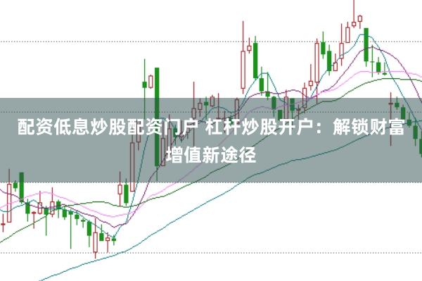 配资低息炒股配资门户 杠杆炒股开户：解锁财富增值新途径