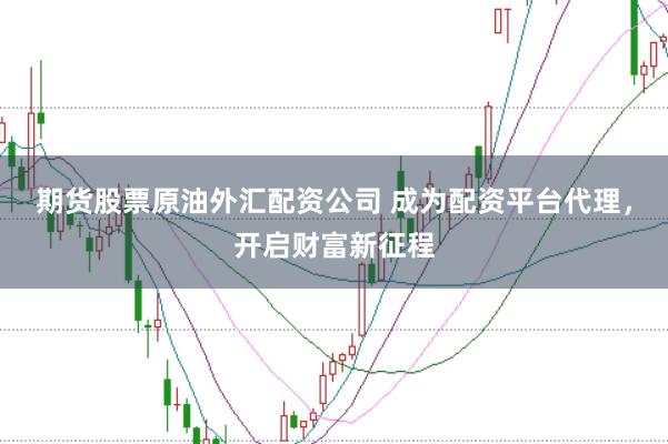期货股票原油外汇配资公司 成为配资平台代理，开启财富新征程