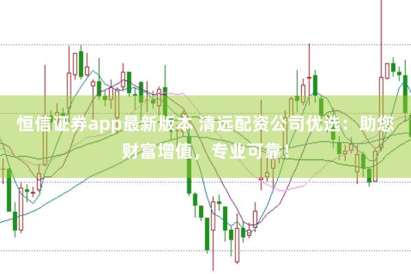恒信证券app最新版本 清远配资公司优选：助您财富增值，专业可靠！