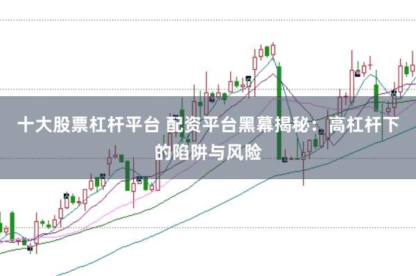 十大股票杠杆平台 配资平台黑幕揭秘：高杠杆下的陷阱与风险