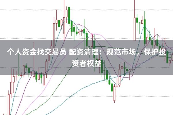 个人资金找交易员 配资清理：规范市场，保护投资者权益