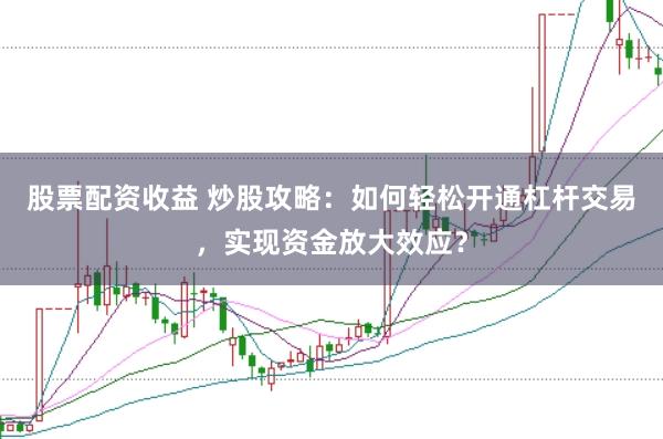 股票配资收益 炒股攻略：如何轻松开通杠杆交易，实现资金放大效应？