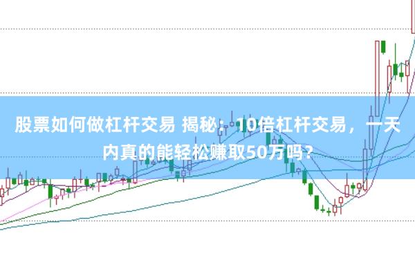 股票如何做杠杆交易 揭秘：10倍杠杆交易，一天内真的能轻松赚取50万吗？