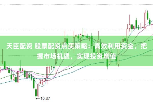 天臣配资 股票配资点买策略：高效利用资金，把握市场机遇，实现投资增值