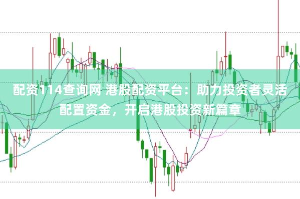 配资114查询网 港股配资平台：助力投资者灵活配置资金，开启港股投资新篇章