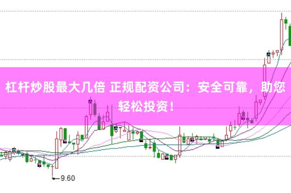 杠杆炒股最大几倍 正规配资公司：安全可靠，助您轻松投资！