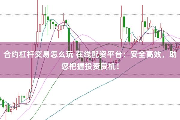 合约杠杆交易怎么玩 在线配资平台：安全高效，助您把握投资良机！
