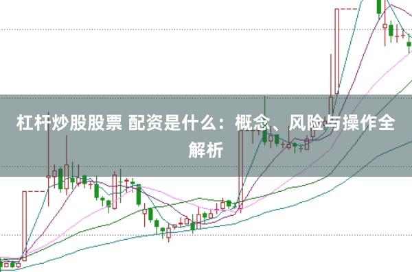 杠杆炒股股票 配资是什么：概念、风险与操作全解析