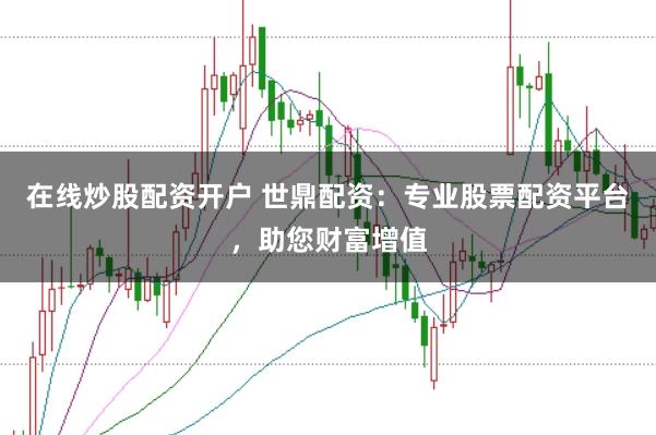在线炒股配资开户 世鼎配资：专业股票配资平台，助您财富增值