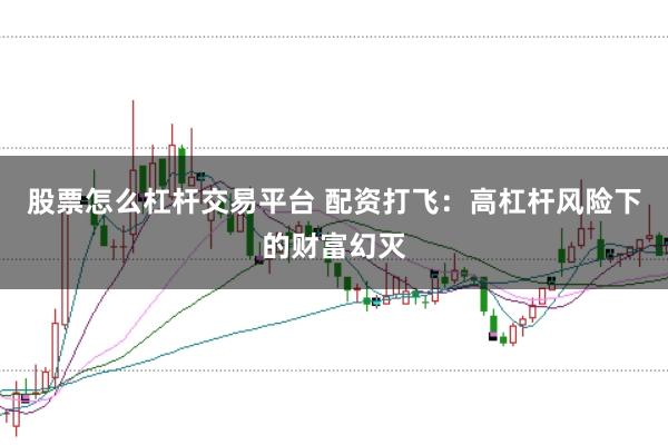 股票怎么杠杆交易平台 配资打飞：高杠杆风险下的财富幻灭
