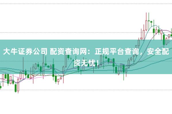 大牛证券公司 配资查询网：正规平台查询，安全配资无忧！