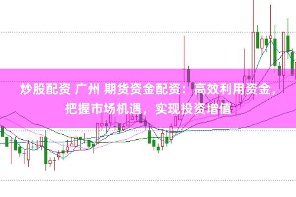 炒股配资 广州 期货资金配资：高效利用资金，把握市场机遇，实现投资增值