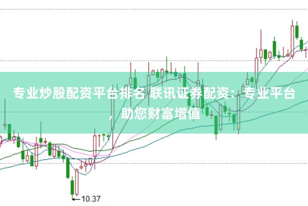 专业炒股配资平台排名 联讯证券配资：专业平台，助您财富增值