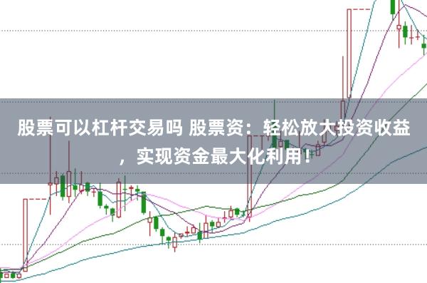 股票可以杠杆交易吗 股票资：轻松放大投资收益，实现资金最大化利用！