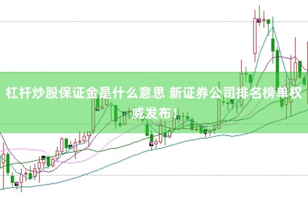 杠杆炒股保证金是什么意思 新证券公司排名榜单权威发布！