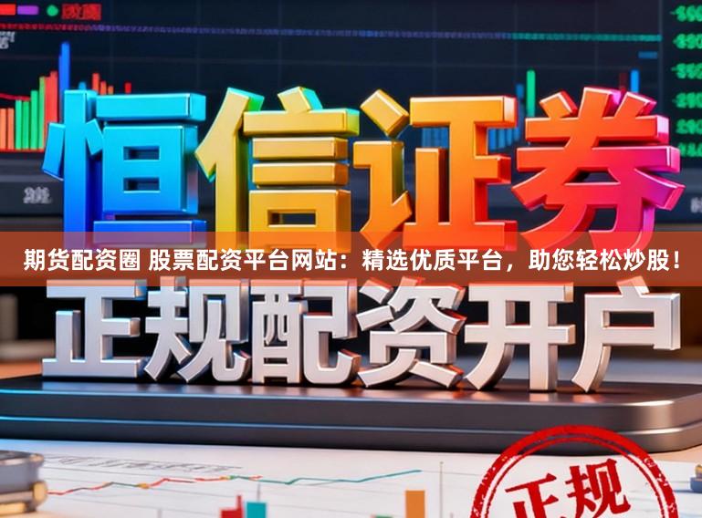 期货配资圈 股票配资平台网站：精选优质平台，助您轻松炒股！
