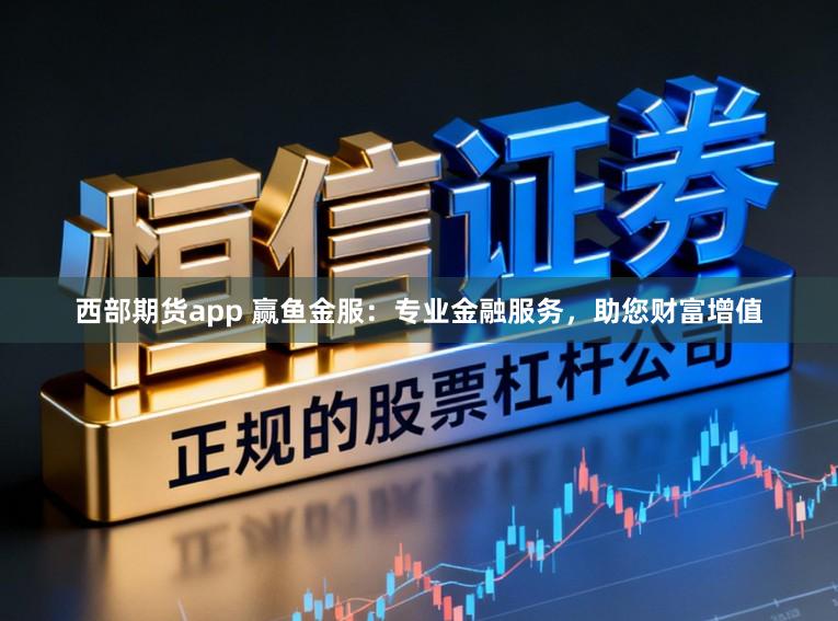 西部期货app 赢鱼金服：专业金融服务，助您财富增值