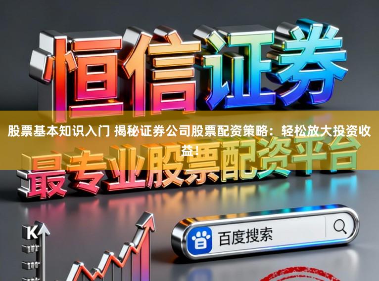 股票基本知识入门 揭秘证券公司股票配资策略：轻松放大投资收益！