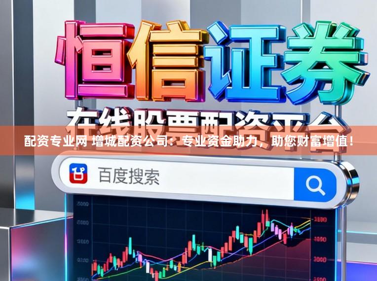 配资专业网 增城配资公司：专业资金助力，助您财富增值！