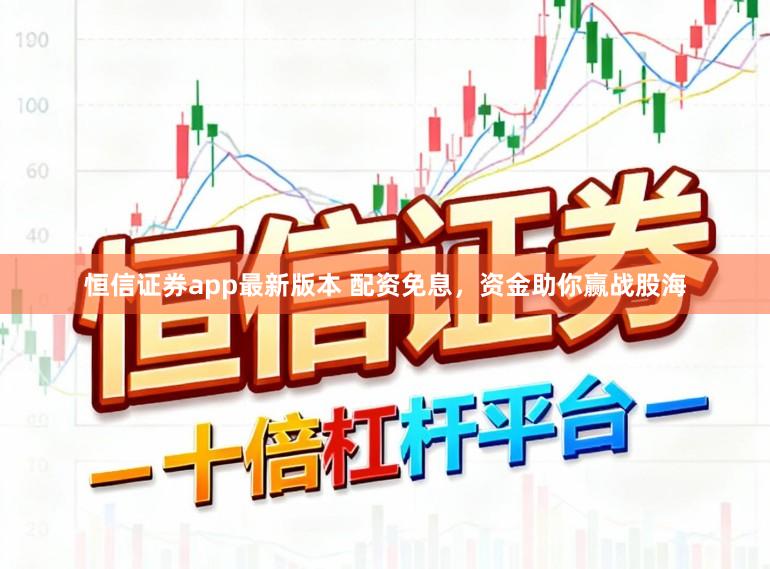 恒信证券app最新版本 配资免息，资金助你赢战股海