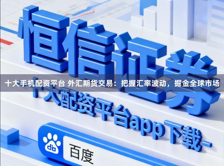 十大手机配资平台 外汇期货交易：把握汇率波动，掘金全球市场