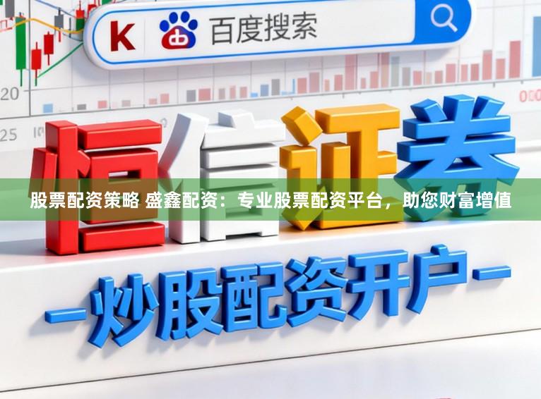 股票配资策略 盛鑫配资：专业股票配资平台，助您财富增值