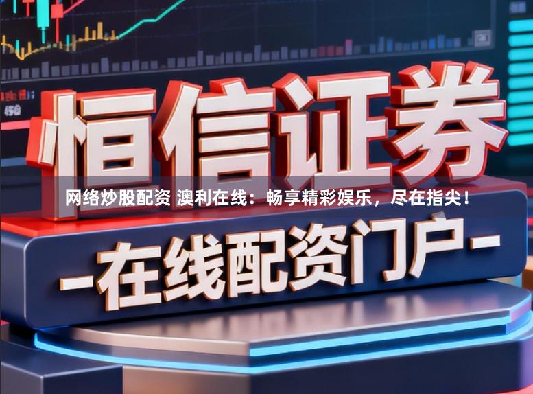 网络炒股配资 澳利在线：畅享精彩娱乐，尽在指尖！