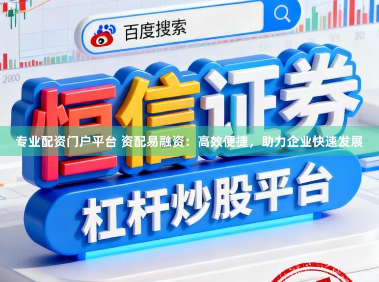 专业配资门户平台 资配易融资：高效便捷，助力企业快速发展