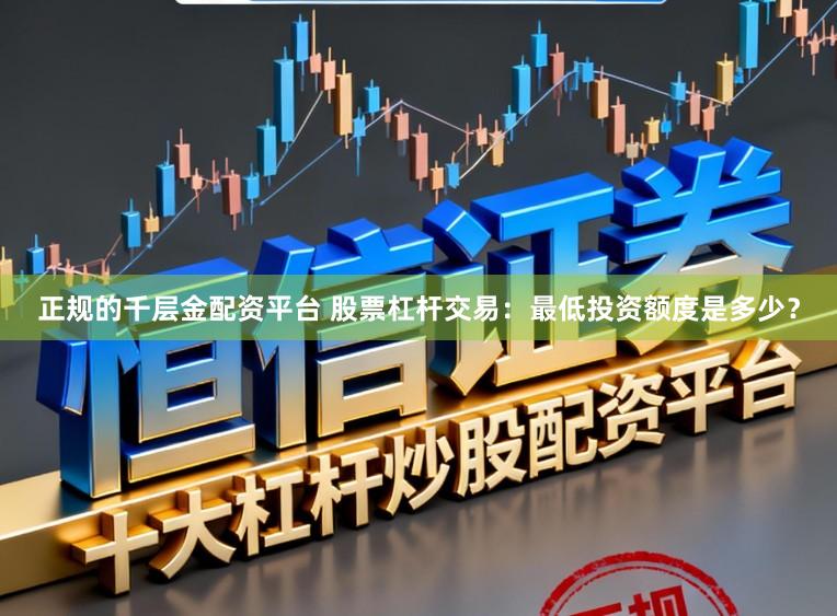 正规的千层金配资平台 股票杠杆交易：最低投资额度是多少？