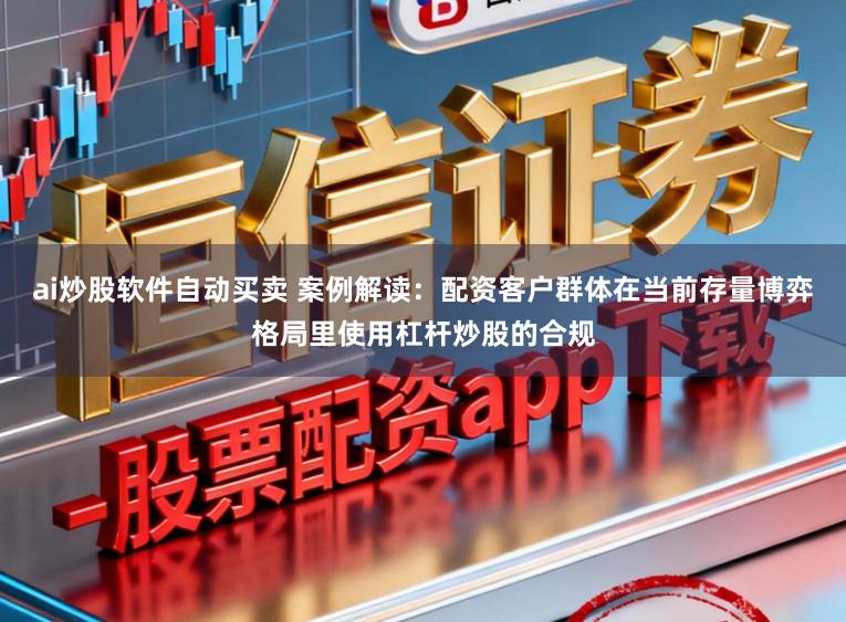 ai炒股软件自动买卖 案例解读：配资客户群体在当前存量博弈格局里使用杠杆炒股的合规