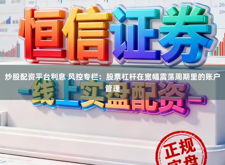 炒股配资平台利息 风控专栏：股票杠杆在宽幅震荡周期里的账户管理