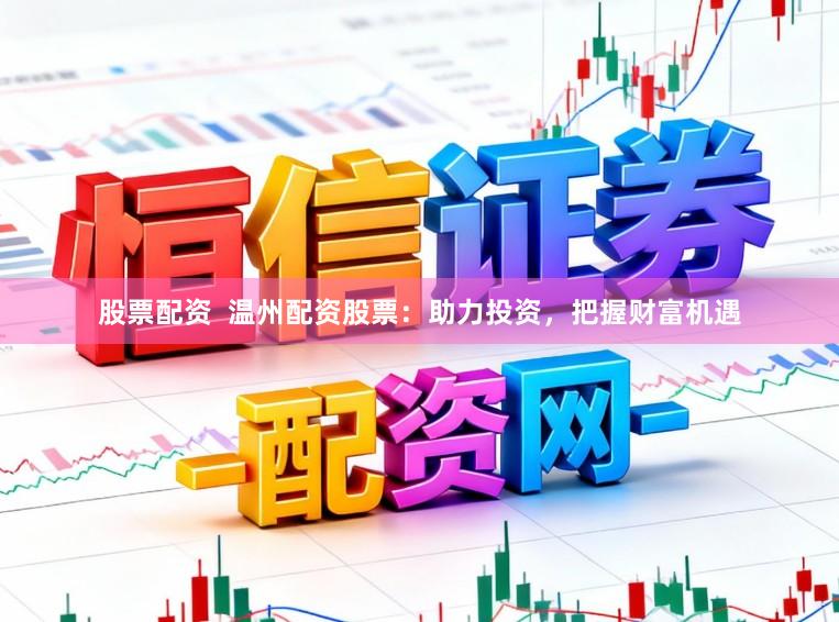 股票配资  温州配资股票：助力投资，把握财富机遇