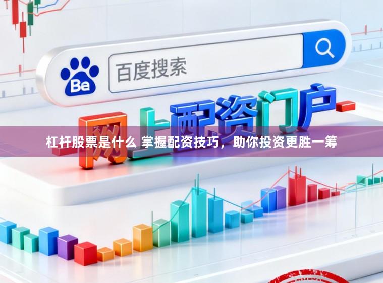 杠杆股票是什么 掌握配资技巧，助你投资更胜一筹